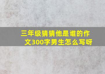 三年级猜猜他是谁的作文300字男生怎么写呀