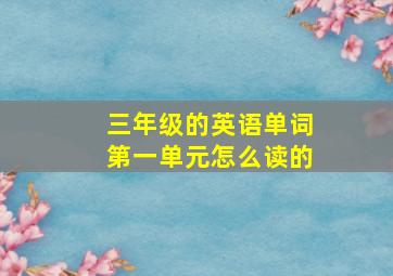 三年级的英语单词第一单元怎么读的