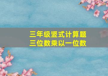 三年级竖式计算题三位数乘以一位数