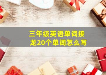 三年级英语单词接龙20个单词怎么写