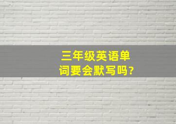 三年级英语单词要会默写吗?