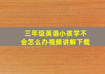 三年级英语小孩学不会怎么办视频讲解下载