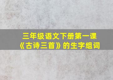 三年级语文下册第一课《古诗三首》的生字组词