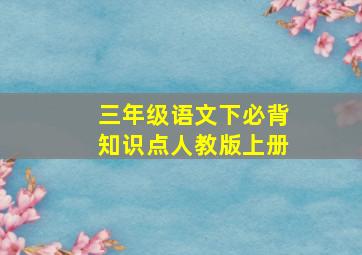 三年级语文下必背知识点人教版上册