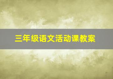 三年级语文活动课教案