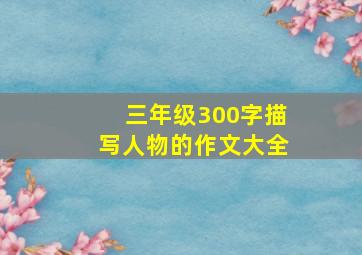 三年级300字描写人物的作文大全