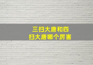 三扫大唐和四扫大唐哪个厉害