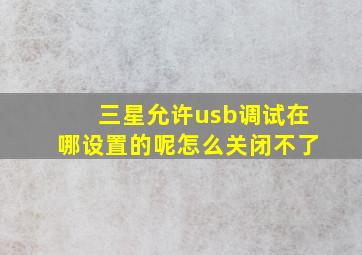 三星允许usb调试在哪设置的呢怎么关闭不了