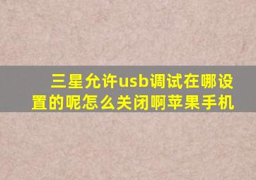 三星允许usb调试在哪设置的呢怎么关闭啊苹果手机