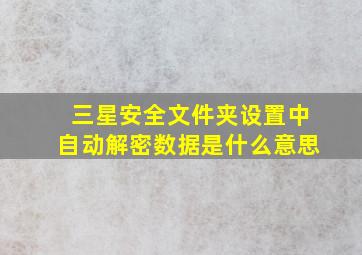 三星安全文件夹设置中自动解密数据是什么意思