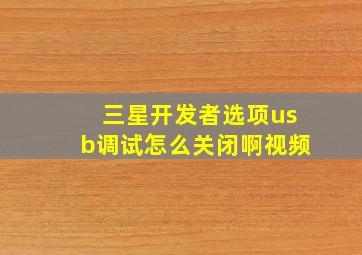 三星开发者选项usb调试怎么关闭啊视频