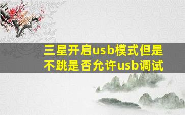 三星开启usb模式但是不跳是否允许usb调试