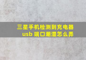 三星手机检测到充电器usb 端口潮湿怎么弄