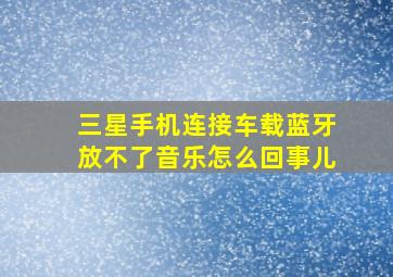 三星手机连接车载蓝牙放不了音乐怎么回事儿