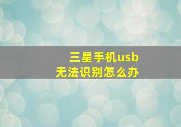 三星手机usb无法识别怎么办