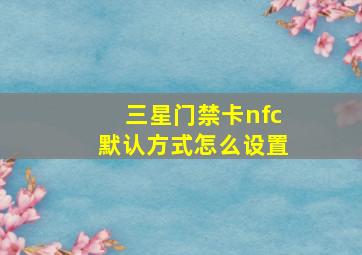 三星门禁卡nfc默认方式怎么设置