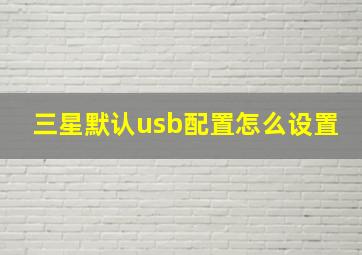 三星默认usb配置怎么设置