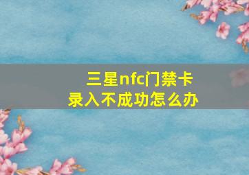 三星nfc门禁卡录入不成功怎么办