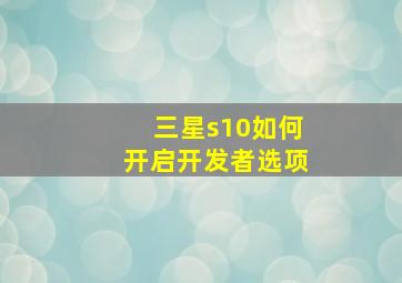 三星s10如何开启开发者选项