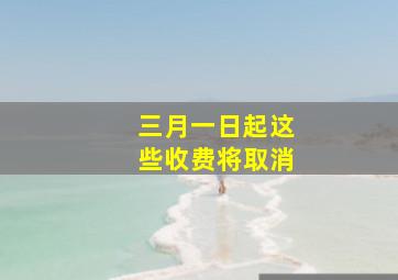 三月一日起这些收费将取消