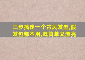 三步搞定一个古风发型,假发包都不用,既简单又漂亮