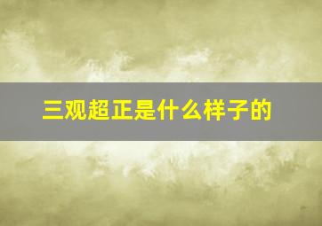 三观超正是什么样子的