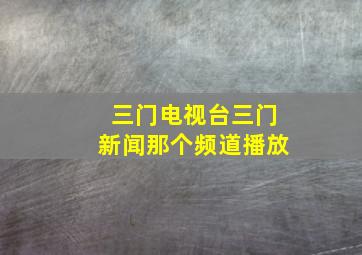 三门电视台三门新闻那个频道播放