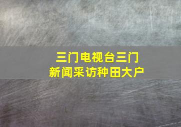 三门电视台三门新闻采访种田大户