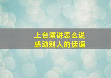 上台演讲怎么说感动别人的话语