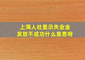 上海人社显示失业金发放不成功什么意思呀