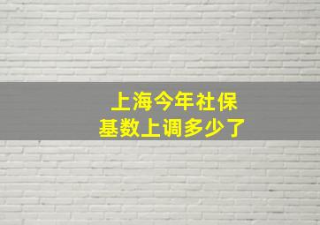 上海今年社保基数上调多少了