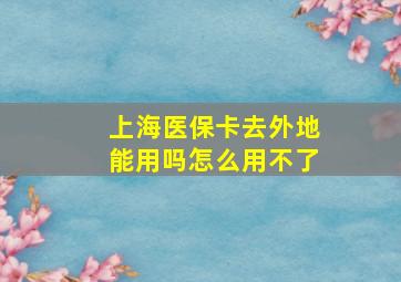 上海医保卡去外地能用吗怎么用不了