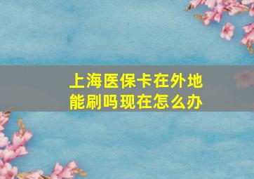 上海医保卡在外地能刷吗现在怎么办