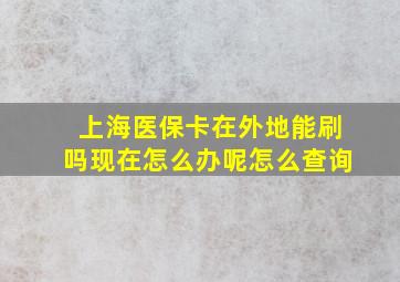 上海医保卡在外地能刷吗现在怎么办呢怎么查询