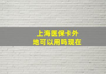 上海医保卡外地可以用吗现在