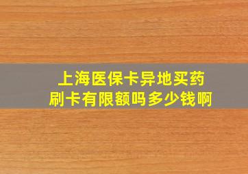 上海医保卡异地买药刷卡有限额吗多少钱啊