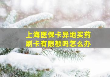 上海医保卡异地买药刷卡有限额吗怎么办