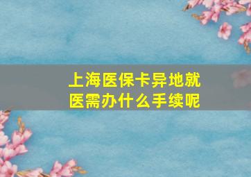 上海医保卡异地就医需办什么手续呢