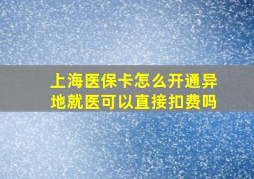 上海医保卡怎么开通异地就医可以直接扣费吗