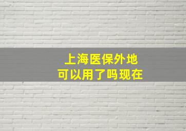 上海医保外地可以用了吗现在