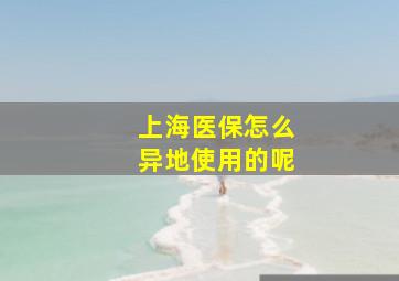 上海医保怎么异地使用的呢