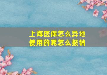 上海医保怎么异地使用的呢怎么报销