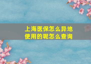 上海医保怎么异地使用的呢怎么查询