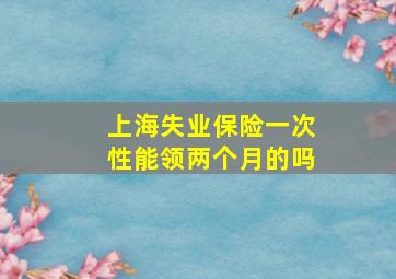 上海失业保险一次性能领两个月的吗