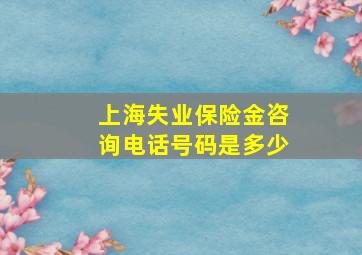 上海失业保险金咨询电话号码是多少