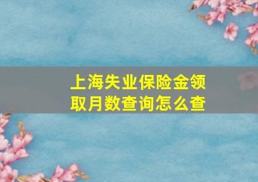 上海失业保险金领取月数查询怎么查