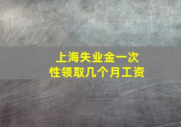 上海失业金一次性领取几个月工资