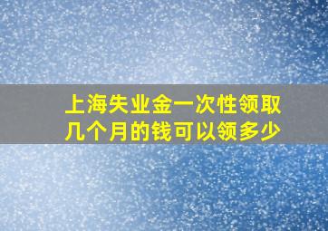 上海失业金一次性领取几个月的钱可以领多少