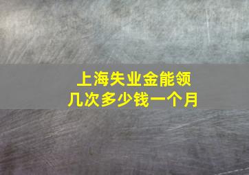 上海失业金能领几次多少钱一个月