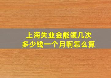 上海失业金能领几次多少钱一个月啊怎么算